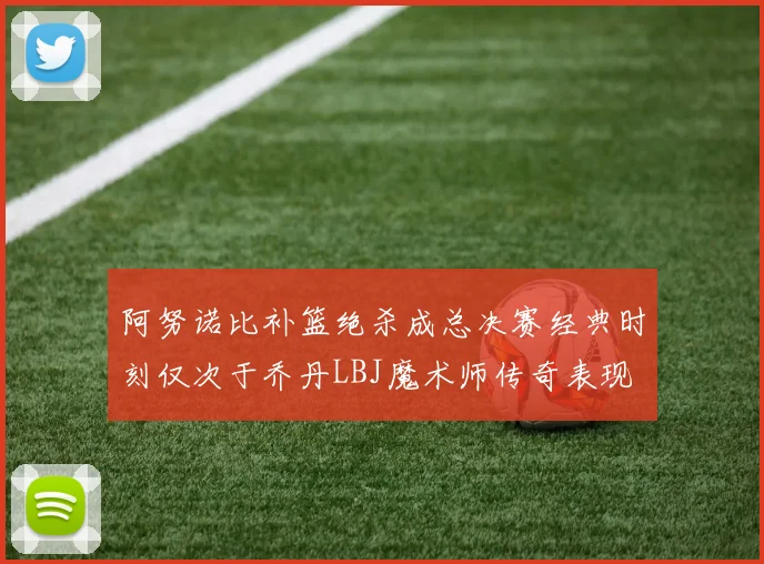 阿努诺比补篮绝杀成总决赛经典时刻仅次于乔丹LBJ魔术师传奇表现