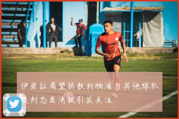 伊劳拉渴望执教利物浦与其他球队谈判态度消极引发关注