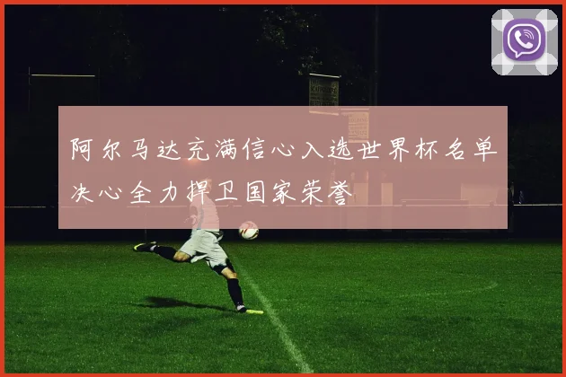 阿尔马达充满信心入选世界杯名单决心全力捍卫国家荣誉