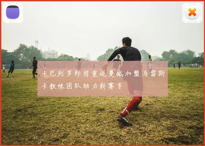 卡巴列罗即将重返曼城加盟马雷斯卡教练团队助力新赛季