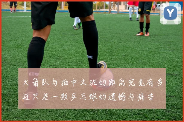 火箭队与抽中文班的距离究竟有多近只差一颗乒乓球的遗憾与痛苦