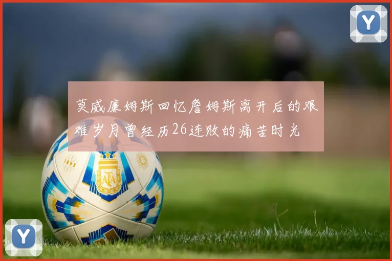 莫威廉姆斯回忆詹姆斯离开后的艰难岁月曾经历26连败的痛苦时光