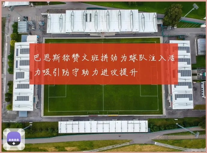巴恩斯称赞文班拼劲为球队注入活力吸引防守助力进攻提升