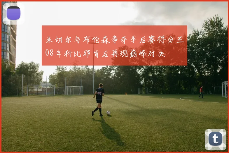 米切尔与布伦森争夺季后赛得分王08年科比邓肯后再现巅峰对决